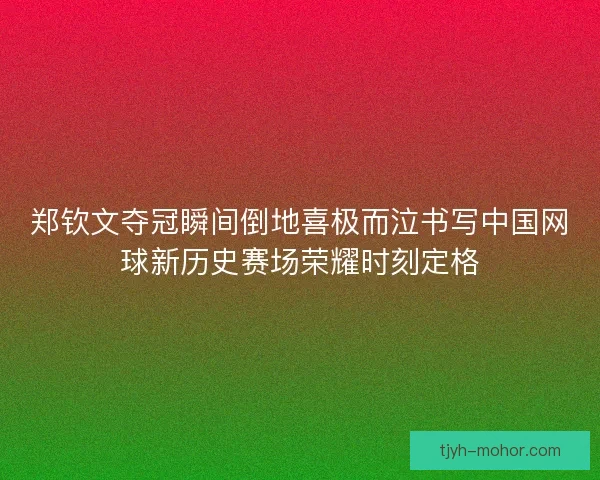 郑钦文夺冠瞬间倒地喜极而泣书写中国网球新历史赛场荣耀时刻定格