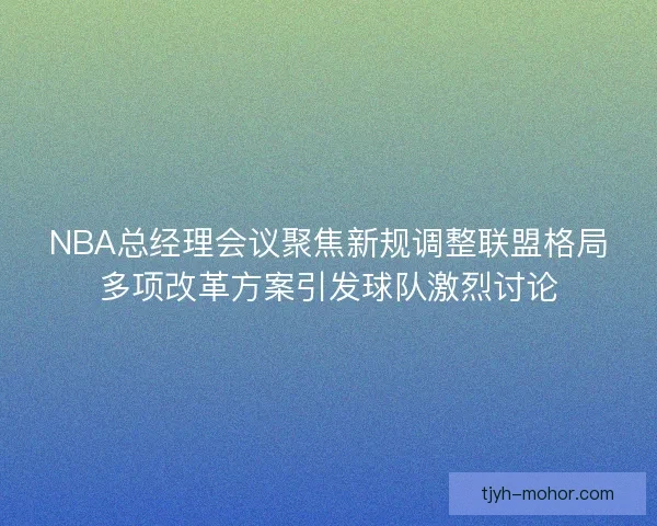 NBA总经理会议聚焦新规调整联盟格局多项改革方案引发球队激烈讨论