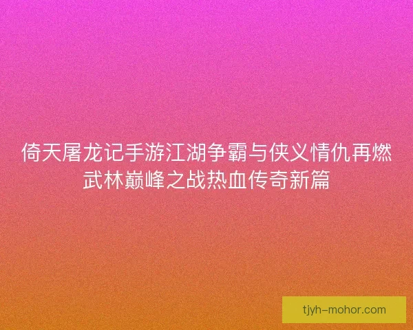 倚天屠龙记手游江湖争霸与侠义情仇再燃武林巅峰之战热血传奇新篇