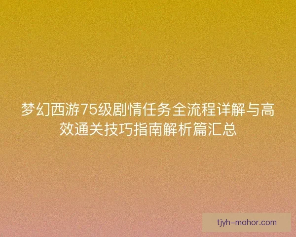 梦幻西游75级剧情任务全流程详解与高效通关技巧指南解析篇汇总 梦幻西游75级剧情任务全流程详解与高效通关技巧指南解析篇汇总