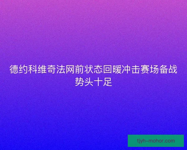 德约科维奇法网前状态回暖冲击赛场备战势头十足